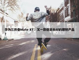 华为三折叠Mate XT：又一款稳定向好的理财产品？