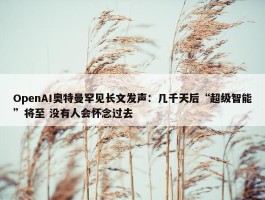 OpenAI奥特曼罕见长文发声：几千天后“超级智能”将至 没有人会怀念过去