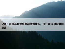 记者：厄德高在恢复期间遭遇挫折，预计要12月份才能复出