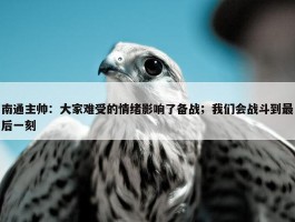 南通主帅：大家难受的情绪影响了备战；我们会战斗到最后一刻