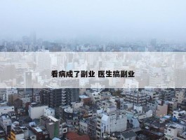 看病成了副业 医生搞副业