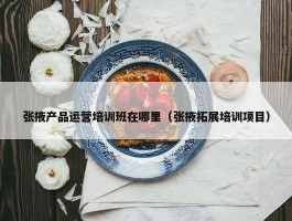 张掖产品运营培训班在哪里（张掖拓展培训项目）