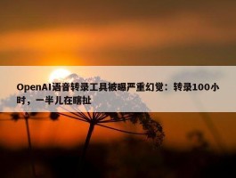 OpenAI语音转录工具被曝严重幻觉：转录100小时，一半儿在瞎扯