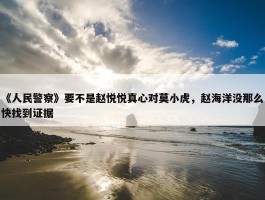 《人民警察》要不是赵悦悦真心对莫小虎，赵海洋没那么快找到证据