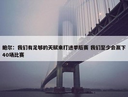 鲍尔：我们有足够的天赋来打进季后赛 我们至少会赢下40场比赛