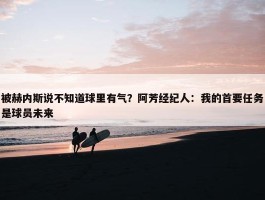 被赫内斯说不知道球里有气？阿芳经纪人：我的首要任务是球员未来