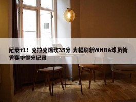 纪录+1！克拉克爆砍35分 大幅刷新WNBA球员新秀赛季得分纪录