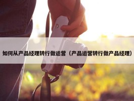 如何从产品经理转行做运营（产品运营转行做产品经理）