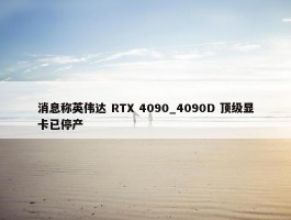 消息称英伟达 RTX 4090_4090D 顶级显卡已停产