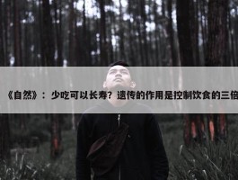 《自然》：少吃可以长寿？遗传的作用是控制饮食的三倍