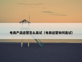 电商产品运营怎么面试（电商运营如何面试）