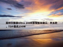 英特尔酷睿Ultra 200K首发版本确认：共五款，TDP最高250W