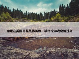 索尼在英国面临集体诉讼，被指控游戏定价过高