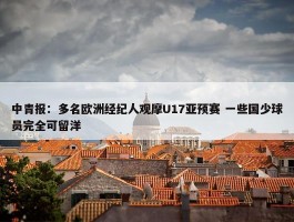 中青报：多名欧洲经纪人观摩U17亚预赛 一些国少球员完全可留洋