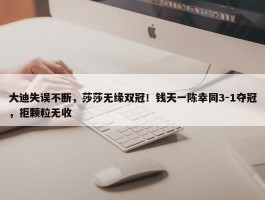 大迪失误不断，莎莎无缘双冠！钱天一陈幸同3-1夺冠，拒颗粒无收