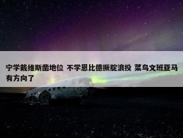 宁学戴维斯凿地位 不学恩比德撅腚浪投 菜鸟文班亚马有方向了