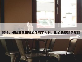 赖特：卡拉菲奥里解放了马丁内利，他的表现超乎预期