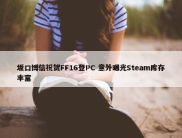 坂口博信祝贺FF16登PC 意外曝光Steam库存丰富