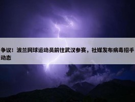 争议！波兰网球运动员前往武汉参赛，社媒发布病毒招手动态