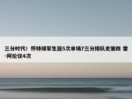 三分时代！怀特绿军生涯5次单场7三分排队史第四 雷-阿伦仅4次