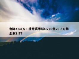 官降3.68万！捷尼赛思新GV70售29.3万起 全系2.5T