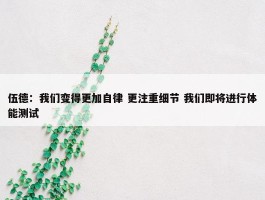 伍德：我们变得更加自律 更注重细节 我们即将进行体能测试