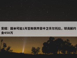 意媒：国米可能1月签斯佩齐亚中卫贝尔托拉，球员解约金450万