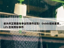 老头杯正赛最有争议性事件诞生！Doinb拒绝重赛，LPL也有类似事件