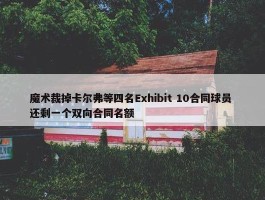 魔术裁掉卡尔弗等四名Exhibit 10合同球员 还剩一个双向合同名额