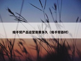 瘦手臂产品运营需要多久（瘦手臂器材）