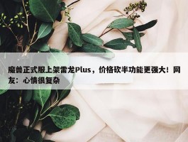 魔兽正式服上架雷龙Plus，价格砍半功能更强大！网友：心情很复杂