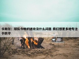 卡斯尔：球队今晚的进攻没什么问题 我们想更多地专注于防守