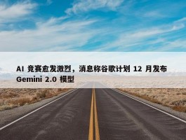 AI 竞赛愈发激烈，消息称谷歌计划 12 月发布 Gemini 2.0 模型