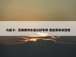 乌度卡：范弗里特会是位好导师 他能帮助谢泼德