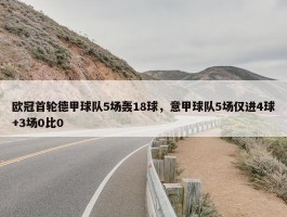 欧冠首轮德甲球队5场轰18球，意甲球队5场仅进4球+3场0比0