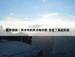 直球视线｜天才中的天才帕尔默 改变了英超历史