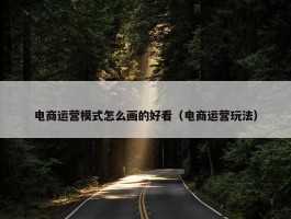 电商运营模式怎么画的好看（电商运营玩法）