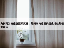 为何同为四座总冠军奖杯，詹姆斯与库里的历史地位却相差甚远