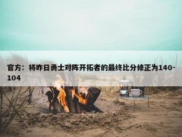 官方：将昨日勇士对阵开拓者的最终比分修正为140-104