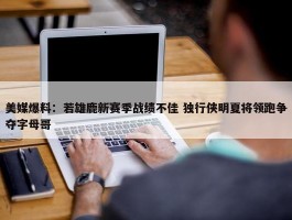 美媒爆料：若雄鹿新赛季战绩不佳 独行侠明夏将领跑争夺字母哥