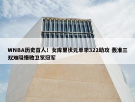 WNBA历史首人！女库里状元单季322助攻 轰准三双难阻惜败卫冕冠军