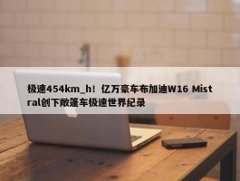 极速454km_h！亿万豪车布加迪W16 Mistral创下敞篷车极速世界纪录