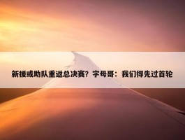 新援或助队重返总决赛？字母哥：我们得先过首轮