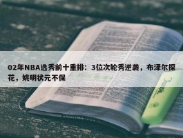 02年NBA选秀前十重排：3位次轮秀逆袭，布泽尔探花，姚明状元不保