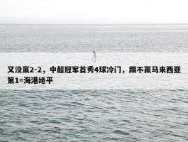 又没赢2-2，中超冠军首秀4球冷门，踢不赢马来西亚第1=海港绝平