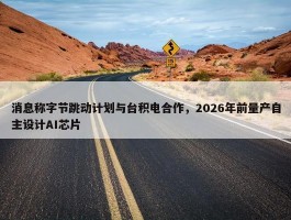 消息称字节跳动计划与台积电合作，2026年前量产自主设计AI芯片