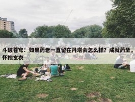 斗破苍穹：如果药老一直留在丹塔会怎么样？成就药圣，怀抱玄衣