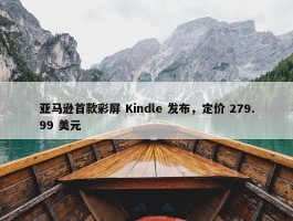 亚马逊首款彩屏 Kindle 发布，定价 279.99 美元