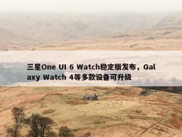 三星One UI 6 Watch稳定版发布，Galaxy Watch 4等多款设备可升级