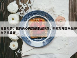 克鲁尼奇：我的内心仍然是米兰球迷，明天对阵国米做好自己很重要